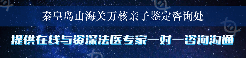 秦皇岛山海关万核亲子鉴定咨询处